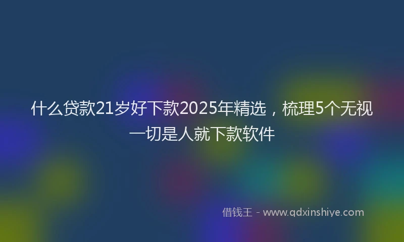 什么贷款21岁好下款2025年精选,梳理5个无视一切是人就下款软件