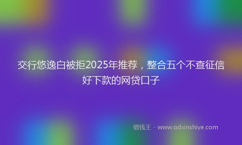 交行悠逸白被拒2025年推荐,整合五个不查征信好下款的网贷口子