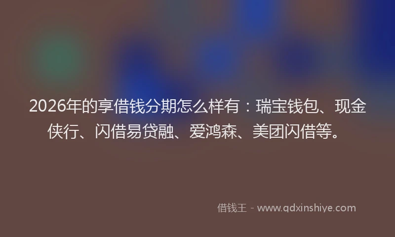 2026年的享借钱分期怎么样有:瑞宝钱包、现金侠行、闪借易贷融、爱鸿森、美团闪借等。
