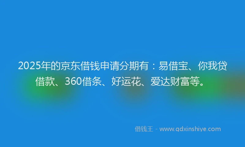 2025年的京东借钱申请分期有：易借宝、你我贷借款、360借条、好运花、爱达财富等。