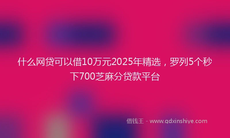 什么网贷可以借10万元2025年精选，罗列5个秒下700芝麻分贷款平台