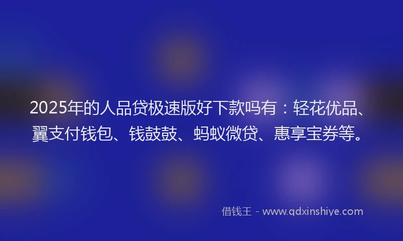 2025年的人品贷极速版好下款吗有:轻花优品、翼支付钱包、钱鼓鼓、蚂蚁微贷、惠享宝券等。