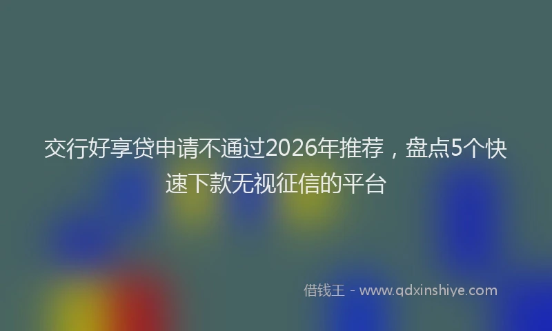 交行好享贷申请不通过2026年推荐，盘点5个快速下款无视征信的平台