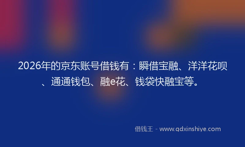 2026年的京东账号借钱有：瞬借宝融、洋洋花呗、通通钱包、融e花、钱袋快融宝等。