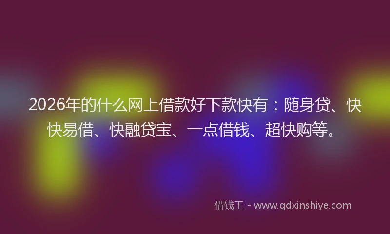 2026年的什么网上借款好下款快有：随身贷、快快易借、快融贷宝、一点借钱、超快购等。