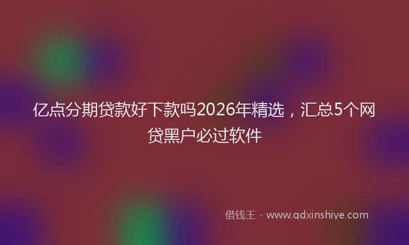 亿点分期贷款好下款吗2026年精选，汇总5个网贷黑户必过软件
