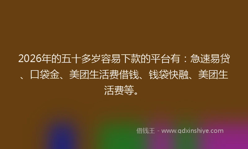 2026年的五十多岁容易下款的平台有：急速易贷、口袋金、美团生活费借钱、钱袋快融、美团生活费等。