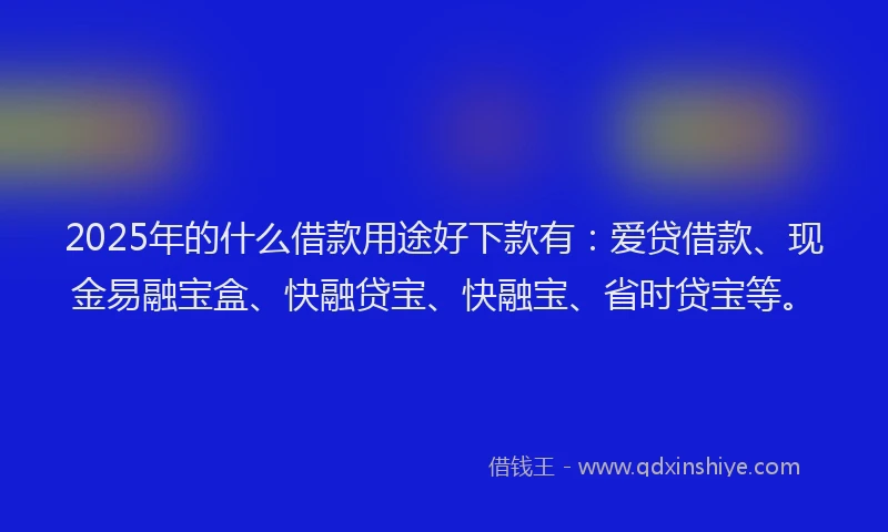 2025年的什么借款用途好下款有:爱贷借款、现金易融宝盒、快融贷宝、快融宝、省时贷宝等。