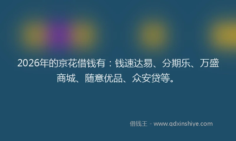 2026年的京花借钱有:钱速达易、分期乐、万盛商城、随意优品、众安贷等。