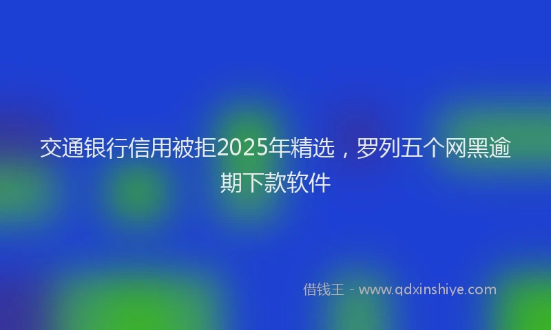 交通银行信用被拒2025年精选，罗列五个网黑逾期下款软件
