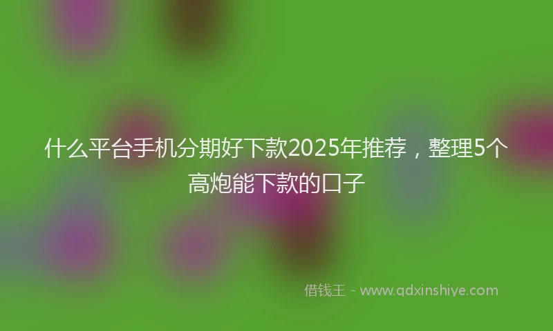 什么平台手机分期好下款2025年推荐，整理5个高炮能下款的口子
