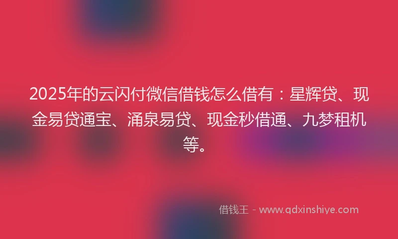 2025年的云闪付微信借钱怎么借有:星辉贷、现金易贷通宝、涌泉易贷、现金秒借通、九梦租机等。
