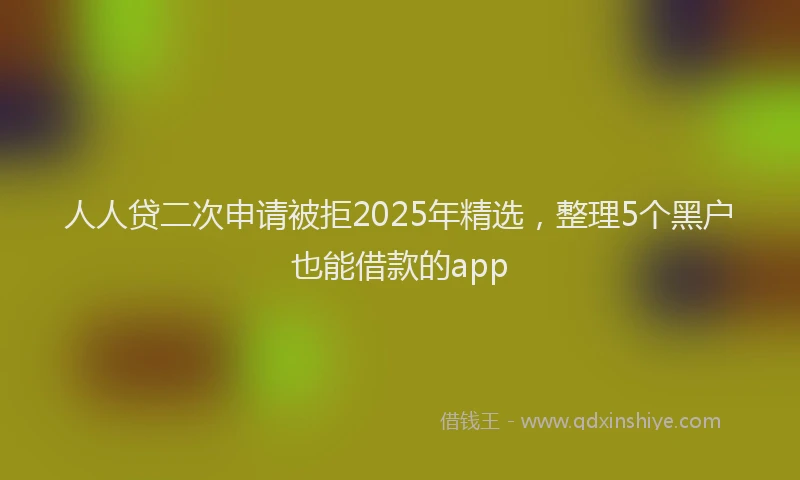 人人贷二次申请被拒2025年精选，整理5个黑户也能借款的app