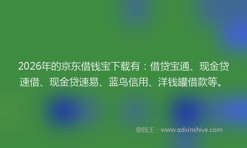 2026年的京东借钱宝下载有：借贷宝通、现金贷速借、现金贷速易、蓝鸟信用、洋钱罐借款等。
