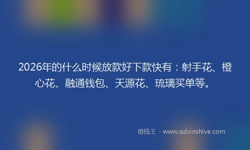 2026年的什么时候放款好下款快有：射手花、橙心花、融通钱包、天源花、琉璃买单等。