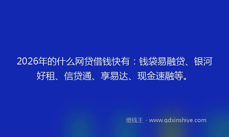 2026年的什么网贷借钱快有：钱袋易融贷、银河好租、信贷通、享易达、现金速融等。