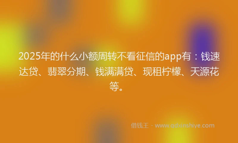 2025年的什么小额周转不看征信的app有：钱速达贷、翡翠分期、钱满满贷、现租柠檬、天源花等。