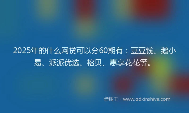 2025年的什么网贷可以分60期有：豆豆钱、鹅小易、派派优选、榕贝、惠享花花等。