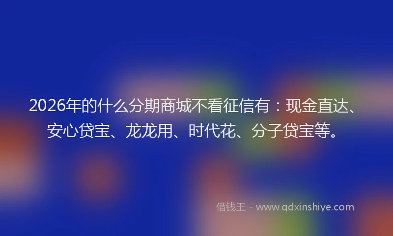 2026年的什么分期商城不看征信有：现金直达、安心贷宝、龙龙用、时代花、分子贷宝等。