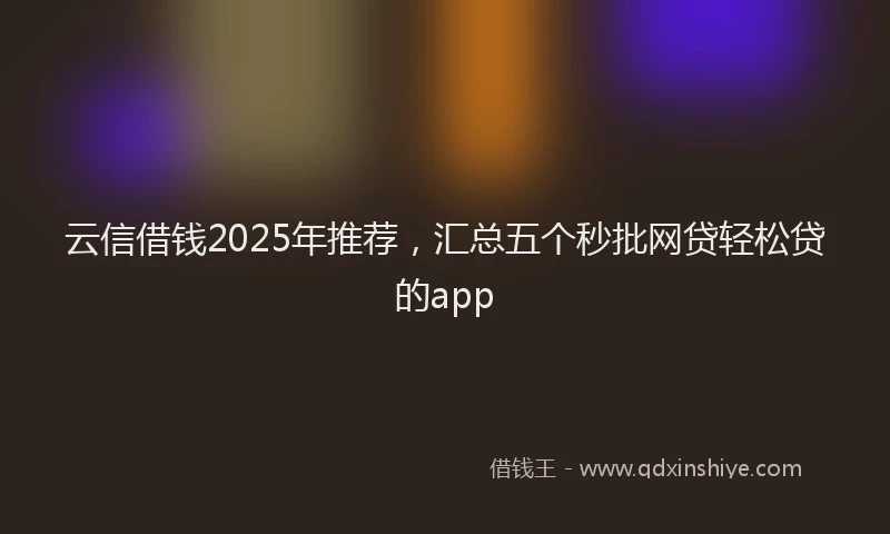 云信借钱2025年推荐，汇总五个秒批网贷轻松贷的app