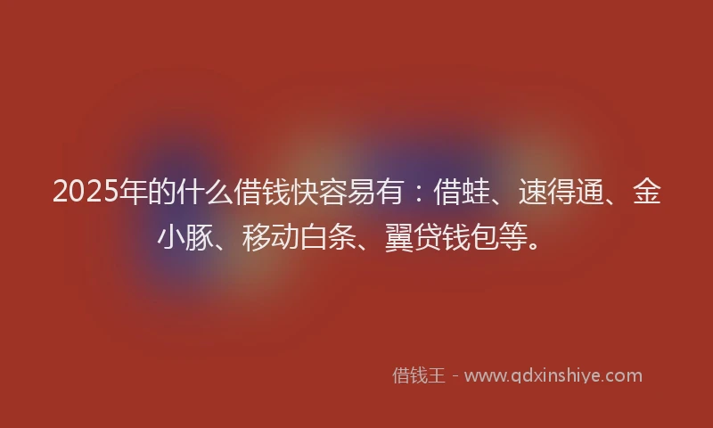 2025年的什么借钱快容易有：借蛙、速得通、金小豚、移动白条、翼贷钱包等。