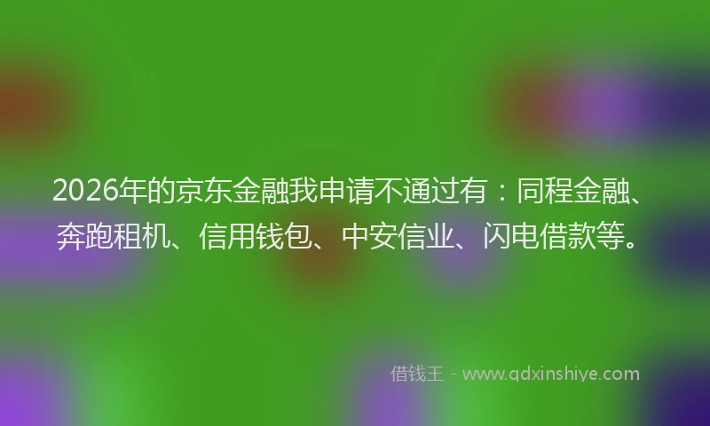 2026年的京东金融我申请不通过有：同程金融、奔跑租机、信用钱包、中安信业、闪电借款等。