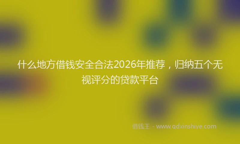 什么地方借钱安全合法2026年推荐，归纳五个无视评分的贷款平台
