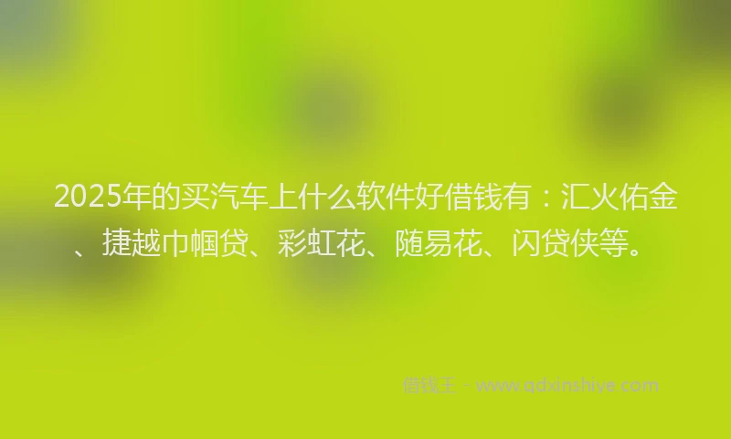 2025年的买汽车上什么软件好借钱有：汇火佑金、捷越巾帼贷、彩虹花、随易花、闪贷侠等。