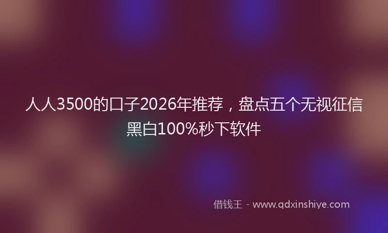 人人3500的口子2026年推荐,盘点五个无视征信黑白100%秒下软件