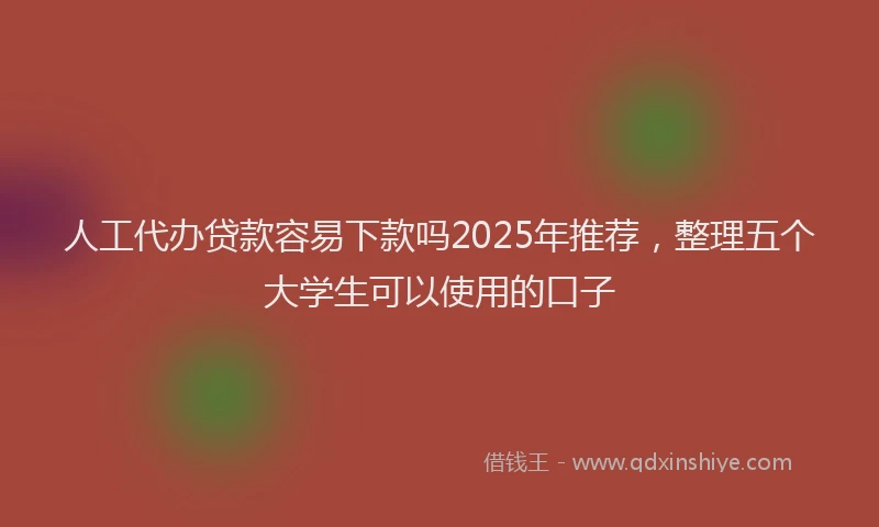 人工代办贷款容易下款吗2025年推荐，整理五个大学生可以使用的口子