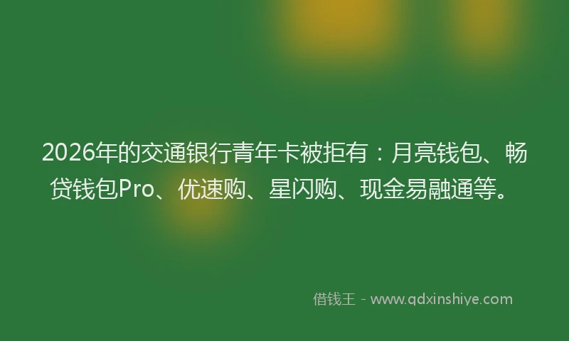 2026年的交通银行青年卡被拒有：月亮钱包、畅贷钱包Pro、优速购、星闪购、现金易融通等。
