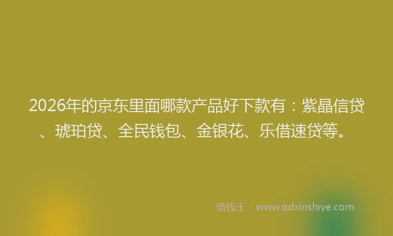 2026年的京东里面哪款产品好下款有：紫晶信贷、琥珀贷、全民钱包、金银花、乐借速贷等。