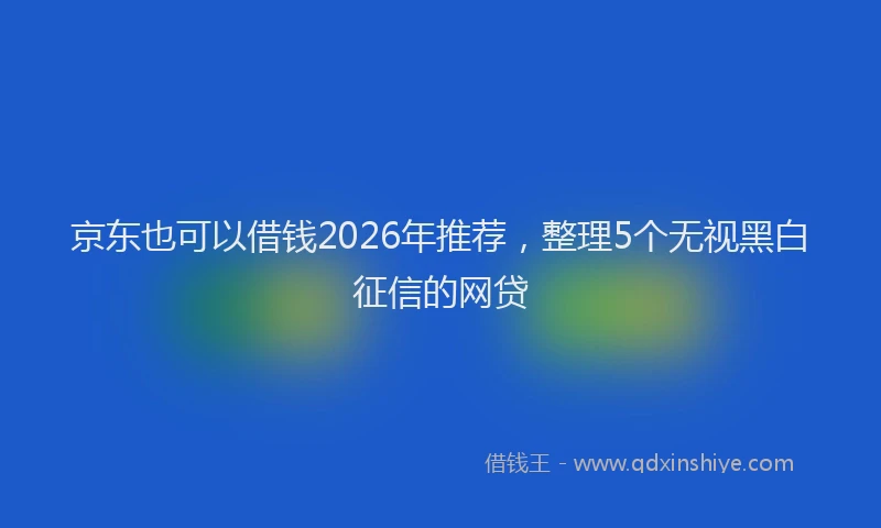 京东也可以借钱2026年推荐，整理5个无视黑白征信的网贷