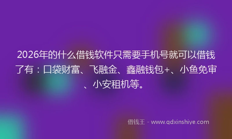 2026年的什么借钱软件只需要手机号就可以借钱了有:口袋财富、飞融金、鑫融钱包+、小鱼免审、小安租机等。