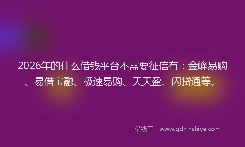 2026年的什么借钱平台不需要征信有：金峰易购、易借宝融、极速易购、天天盈、闪贷通等。