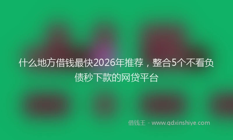 什么地方借钱最快2026年推荐，整合5个不看负债秒下款的网贷平台