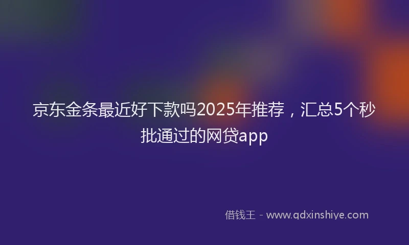 京东金条最近好下款吗2025年推荐，汇总5个秒批通过的网贷app