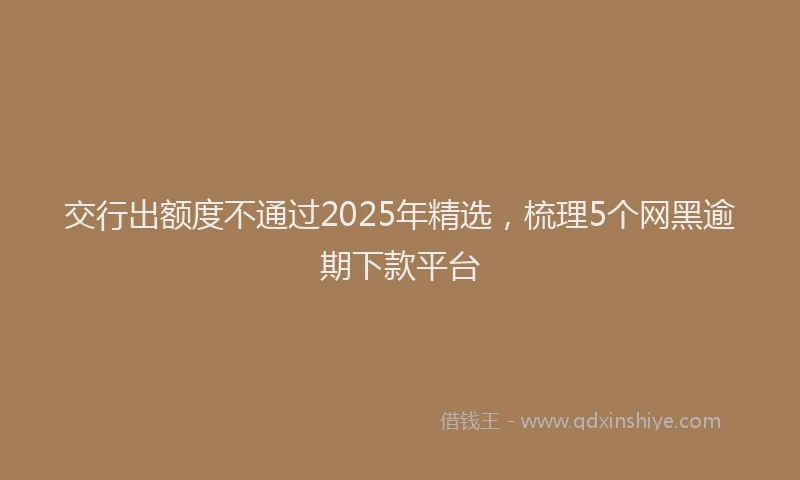 交行出额度不通过2025年精选，梳理5个网黑逾期下款平台