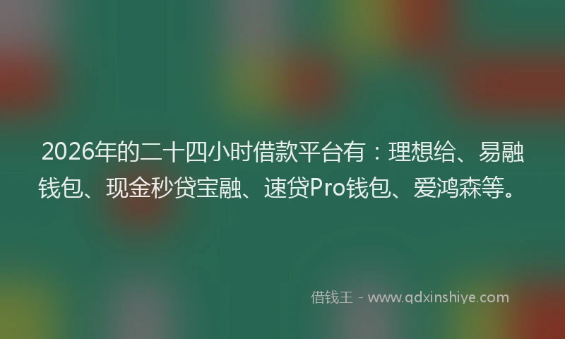2026年的二十四小时借款平台有：理想给、易融钱包、现金秒贷宝融、速贷Pro钱包、爱鸿森等。