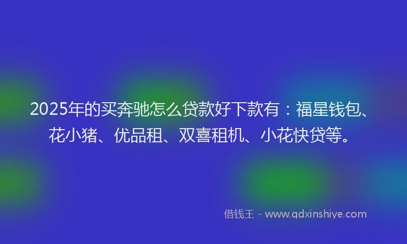 2025年的买奔驰怎么贷款好下款有：福星钱包、花小猪、优品租、双喜租机、小花快贷等。