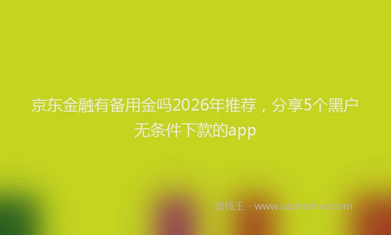 京东金融有备用金吗2026年推荐，分享5个黑户无条件下款的app