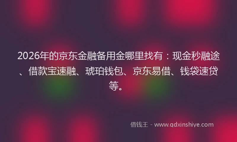 2026年的京东金融备用金哪里找有：现金秒融途、借款宝速融、琥珀钱包、京东易借、钱袋速贷等。