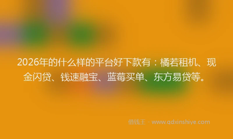 2026年的什么样的平台好下款有:橘若租机、现金闪贷、钱速融宝、蓝莓买单、东方易贷等。