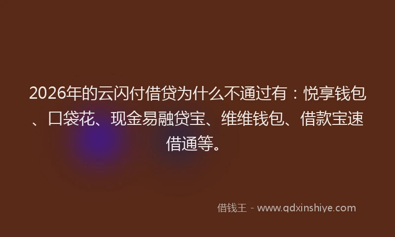 2026年的云闪付借贷为什么不通过有：悦享钱包、口袋花、现金易融贷宝、维维钱包、借款宝速借通等。