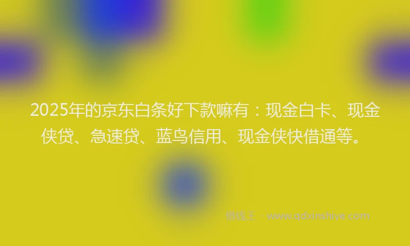 2025年的京东白条好下款嘛有：现金白卡、现金侠贷、急速贷、蓝鸟信用、现金侠快借通等。