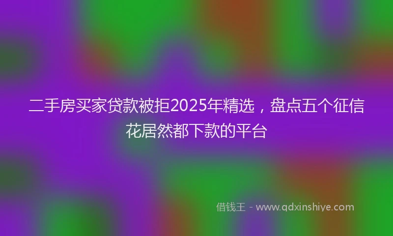 二手房买家贷款被拒2025年精选，盘点五个征信花居然都下款的平台