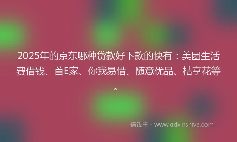 2025年的京东哪种贷款好下款的快有:美团生活费借钱、首E家、你我易借、随意优品、桔享花等。