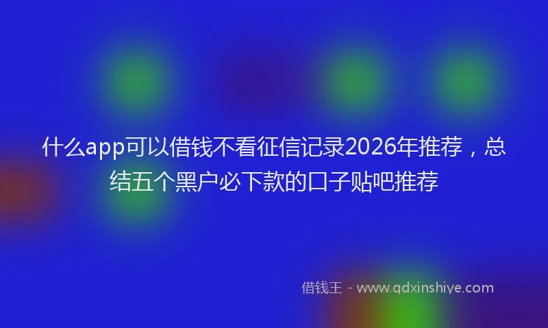 什么app可以借钱不看征信记录2026年推荐，总结五个黑户必下款的口子贴吧推荐