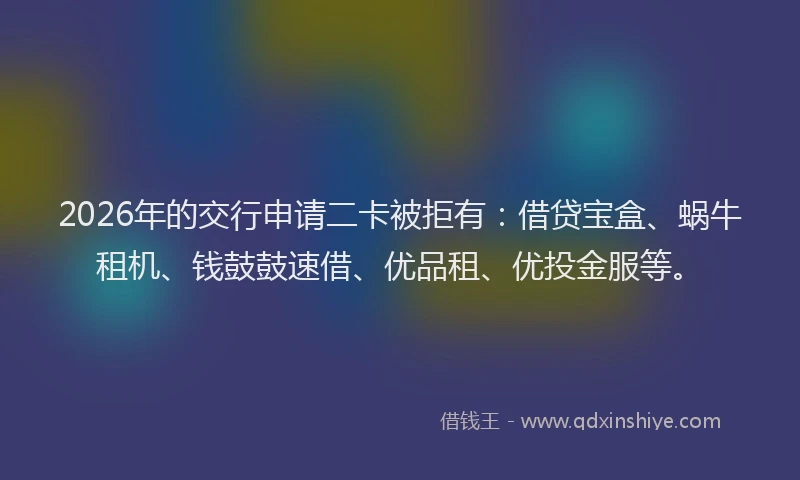 2026年的交行申请二卡被拒有：借贷宝盒、蜗牛租机、钱鼓鼓速借、优品租、优投金服等。