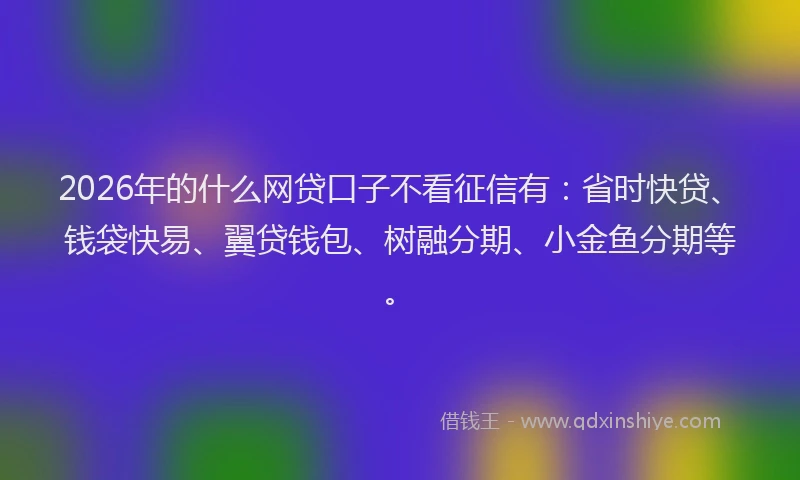 2026年的什么网贷口子不看征信有：省时快贷、钱袋快易、翼贷钱包、树融分期、小金鱼分期等。